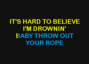 IT'S HARD TO BELIEVE
I'M DROWNIN'

BABY TH ROW OUT
YOUR ROPE