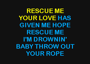 RESCUE ME
YOUR LOVE HAS
GIVEN ME HOPE

RESCUEME

I'M DROWNIN'
BABY THROW OUT

YOUR ROPE l