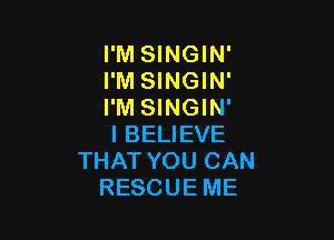 I'M SINGIN'
I'M SINGIN'
I'M SINGIN'

I BELIEVE
THAT YOU CAN
RESCUE ME