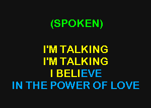 (SPOKEN)

I'M TALKING
I'M TALKING
I BELIEVE
IN THE POWER OF LOVE