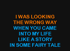 IWAS LOOKING
THEWRONG WAY
WHEN YOU CAME

INTO MY LIFE
LIKEASTORY

IN SOME FAIRY TALE l