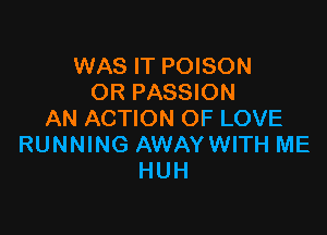 WAS IT POISON
OR PASSION

AN ACTION OF LOVE
RUNNING AWAYWITH ME
HUH
