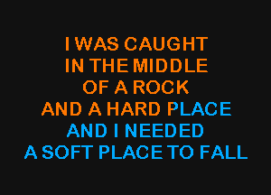 IWAS CAUGHT
IN THEMIDDLE
OFA ROCK
AND A HARD PLACE
AND I NEEDED

A SOFT PLACE TO FALL l
