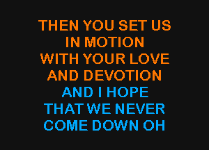 THEN YOU SET US
IN MOTION
WITH YOUR LOVE
AND DEVOTION
AND I HOPE
THATWE NEVER

COME DOWN OH I
