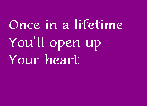Once in a lifetime
You'll open up

Your heart