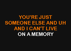 YOU'REJUST
SOMEONE ELSE AND UH

AND I CAN'T LIVE
ON A MEMORY