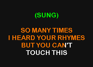 (SUNG)

SO MANY TIMES
I HEARD YOUR RHYMES
BUT YOU CAN'T
TOUCH THIS