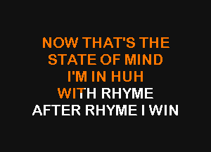 NOW THAT'S THE
STATE OF MIND

I'M IN HUH
WITH RHYME
AFTER RHYME l WIN