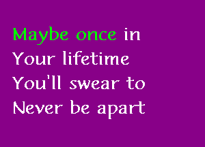 Maybe once in
Your lifetime

You'll swear to
Never be apart