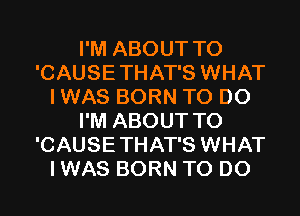 I'M ABOUT T0
'CAUSETHAT'S WHAT
I WAS BORN TO DO
I'M ABOUT T0
'CAUSETHAT'S WHAT
I WAS BORN TO DO