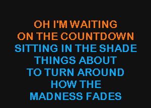 0H I'M WAITING
0N THECOUNTDOWN
SITI'ING IN THE SHADE
THINGS ABOUT
T0 TURN AROUND
HOW THE
MADNESS FADES