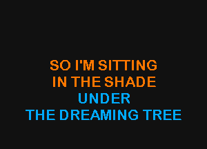 SO I'M SITTING

IN THESHADE
UNDER
THE DREAMING TREE