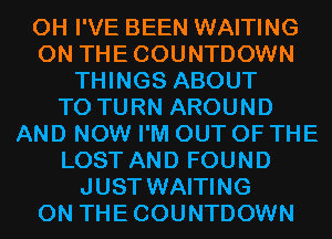 0H I'VE BEEN WAITING
0N THECOUNTDOWN
THINGS ABOUT
T0 TURN AROUND
AND NOW I'M OUT OF THE
LOST AND FOUND
JUST WAITING
0N THECOUNTDOWN