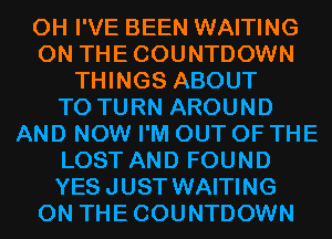 0H I'VE BEEN WAITING
0N THECOUNTDOWN
THINGS ABOUT
T0 TURN AROUND
AND NOW I'M OUT OF THE
LOST AND FOUND
YES JUST WAITING
0N THECOUNTDOWN