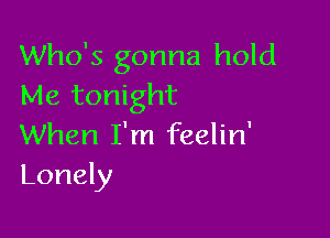 Who's gonna hold
Me tonight

When I'm feelin'
Lonely