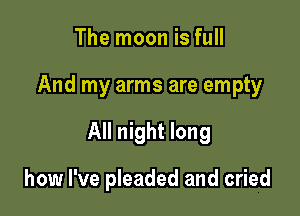 The moon is full

And my arms are empty

All night long

how I've pleaded and cried