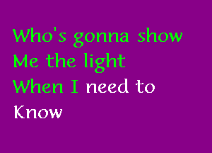 Who's gonna show
Me the light

When I need to
Know