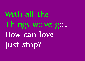 With all the
Things we've got

How can love
Just stop?