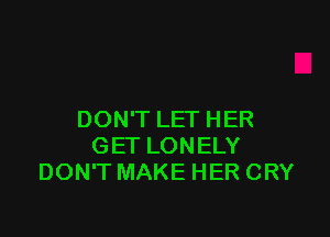 DON'T LET HER
GET LONELY
DON'T MAKE HER CRY