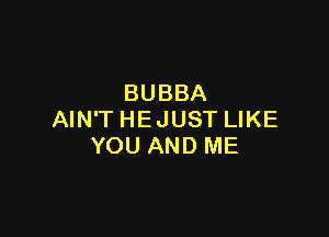 BUBBA

AIN'T HEJUST LIKE
YOU AND ME