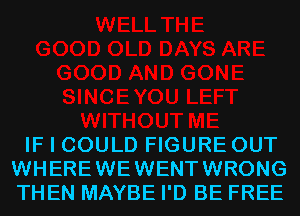 IF I COULD FIGURE OUT
WHEREWEWENTWRONG
THEN MAYBE I'D BE FREE