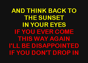 AND THINK BACK TO
THESUNSET
IN YOUR EYES