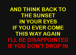 AND THINK BACK TO
THESUNSET
IN YOUR EYES
IF YOU EVER COME
THIS WAY AGAIN