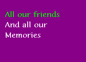 All our friends
And all our

Memories