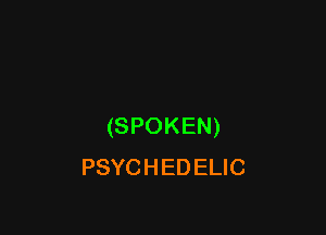 (SPOKEN)
PSYCHEDELIC