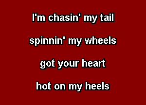 l'm chasin' my tail

spinnin' my wheels
got your heart

hot on my heels