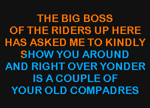 THE BIG BOSS
OF THE RIDERS UP HERE
HAS ASKED METO KINDLY
SHOW YOU AROUND
AND RIGHT OVER YONDER
IS A COUPLE OF
YOUR OLD COMPADRES