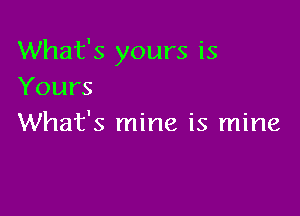 What's yours is
Yours

What's mine is mine