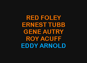 RED FOLEY
ERNESTTUBB

GENE AUTRY
ROY ACUFF
EDDY ARNOLD