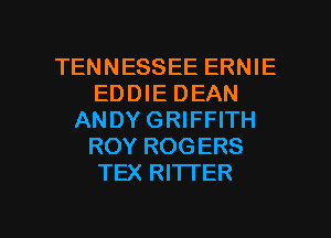 TENNESSEE ERNIE
EDDIE DEAN
ANDY GRIFFITH
ROY ROGERS
TEX RITTER

g