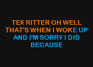 TEX RITI'ER 0H WELL
THAT'S WHEN I WOKE UP
AND I'M SORRYI DID
BECAUSE