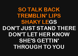 SO TALK BACK
TREMBLIN' LIPS
SHAKY LEGS
DON'TJUST STAND THERE
DON'T LET HER KNOW
SHE'S GETI'IN'
THROUGH TO YOU