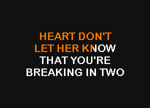 HEART DON'T
LET HER KNOW

THAT YOU'RE
BREAKING IN TWO