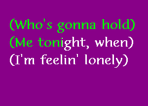 (Who's gonna hold)
(Me tonight, when)

(I'm feelin' lonely)