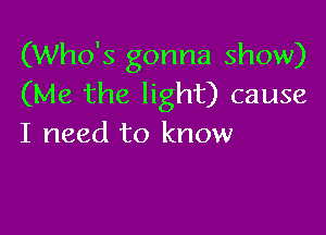(Who's gonna show)
(Me the light) cause

I need to know