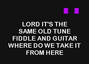 LORD IT'S THE
SAME OLD TUNE
FIDDLE AND GUITAR
WHERE DO WETAKE IT
FROM HERE