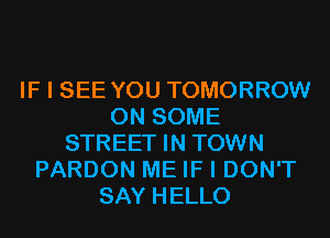 IF I SEE YOU TOMORROW
ON SOME
STREET IN TOWN
PARDON ME IF I DON'T
SAY HELLO