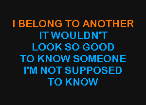 I BELONG TO ANOTHER
IT WOULDN'T
LOOK SO GOOD
TO KNOW SOMEONE
I'M NOT SUPPOSED
TO KNOW