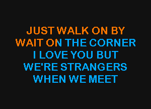 JUST WALK 0N BY
WAIT ON THE CORNER
I LOVE YOU BUT
WE'RE STRANGERS
WHEN WE MEET