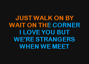 JUST WALK 0N BY
WAIT ON THE CORNER
I LOVE YOU BUT
WE'RE STRANGERS
WHEN WE MEET