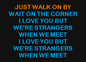 JUST WALK 0N BY
WAIT ON THE CORNER
I LOVE YOU BUT
WE'RE STRANGERS
WHEN WE MEET
I LOVE YOU BUT
WE'RE STRANGERS
WHEN WE MEET