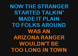NOW THE STRANGER
STARTED TALKIN'
MADE IT PLAIN
TO FOLKS AROUND
WAS AN
ARIZONA RANGER
WOULDN'T BE
TOO LONG IN TOWN