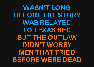 WASN'T LONG
BEFORETHE STORY
WAS RELAYED
TO TEXAS RED
BUT THE OUTLAW
DIDN'T WORRY
MEN THAT TRIED
BEFOREWERE DEAD
