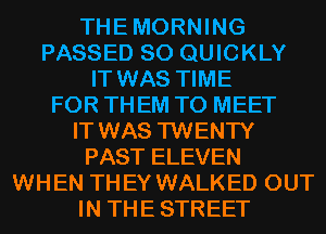 THE MORNING
PASSED SO QUICKLY
IT WAS TIME
FOR TH EM TO MEET

IT WAS TWENTY

PAST ELEVEN
WH EN TH EY WALKED OUT
IN THE STREET