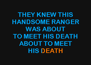 THEY KNEW THIS
HANDSOME RANGER
WAS ABOUT
TO MEET HIS DEATH
ABOUT TO MEET
HIS DEATH