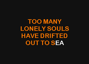 TOO MANY
LON ELY SOU LS

HAVE DRIFTED
OUT TO SEA